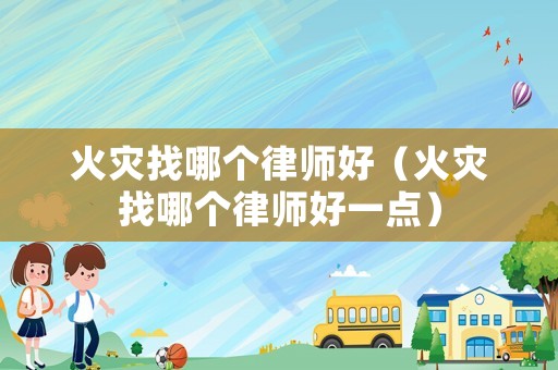 火災(zāi)找哪個律師好（火災(zāi)找哪個律師好一點(diǎn)）