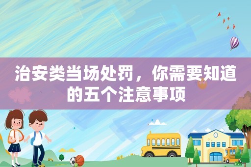 治安類(lèi)當(dāng)場(chǎng)處罰，你需要知道的五個(gè)注意事項(xiàng)