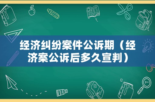 經(jīng)濟(jì)糾紛案件公訴期（經(jīng)濟(jì)案公訴后多久宣判）