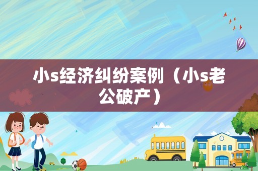 小s經(jīng)濟(jì)糾紛案例（小s老公破產(chǎn)）