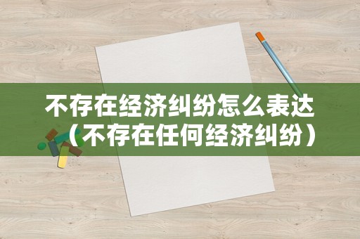 不存在經(jīng)濟(jì)糾紛怎么表達(dá)（不存在任何經(jīng)濟(jì)糾紛）