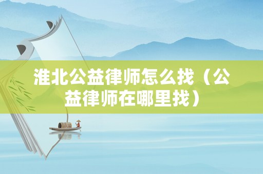 淮北公益律師怎么找（公益律師在哪里找）