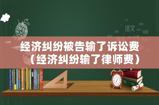 經(jīng)濟糾紛被告輸了訴訟費（經(jīng)濟糾紛輸了律師費）