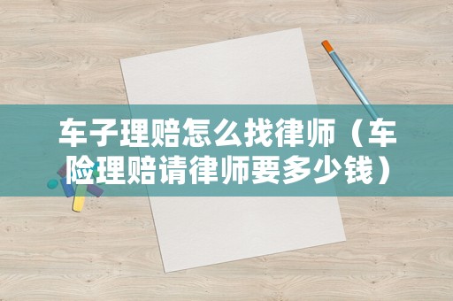 車子理賠怎么找律師（車險理賠請律師要多少錢）