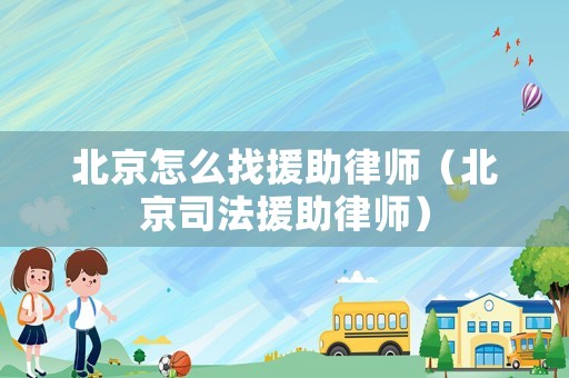 北京怎么找援助律師（北京司法援助律師）