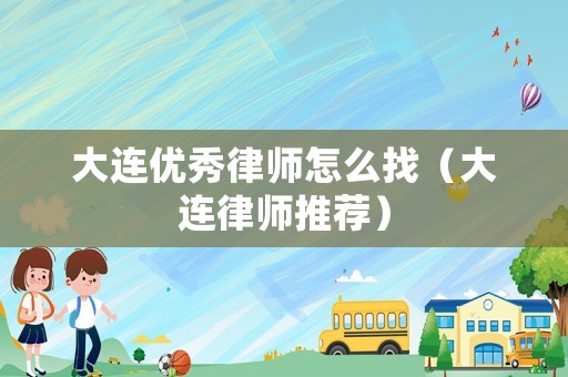 大連優(yōu)秀律師怎么找（大連律師推薦）
