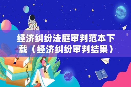 經(jīng)濟(jì)糾紛法庭審判范本下載（經(jīng)濟(jì)糾紛審判結(jié)果）