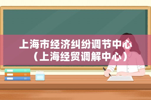 上海市經(jīng)濟糾紛調(diào)節(jié)中心（上海經(jīng)貿(mào)調(diào)解中心）