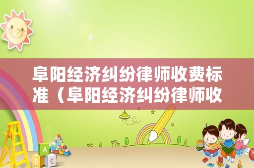 阜陽經(jīng)濟糾紛律師收費標準（阜陽經(jīng)濟糾紛律師收費標準是多少）