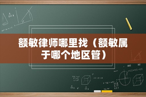 額敏律師哪里找（額敏屬于哪個(gè)地區(qū)管）