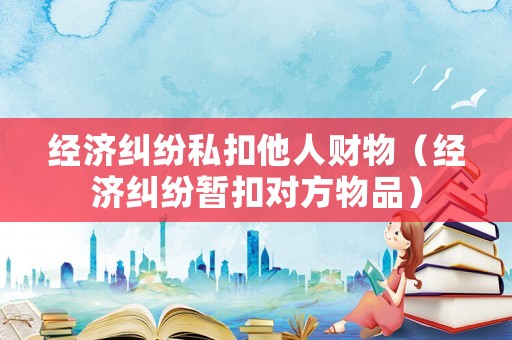 經(jīng)濟糾紛私扣他人財物（經(jīng)濟糾紛暫扣對方物品）