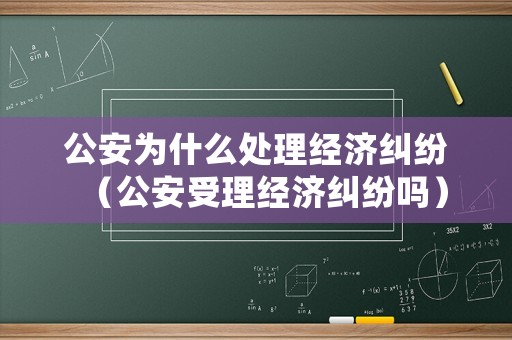 公安為什么處理經(jīng)濟糾紛（公安受理經(jīng)濟糾紛嗎）