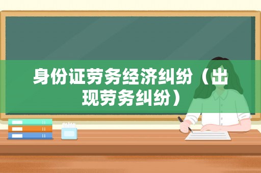 身份證勞務(wù)經(jīng)濟(jì)糾紛（出現(xiàn)勞務(wù)糾紛）
