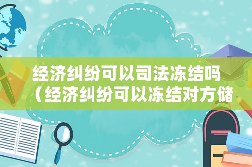 經(jīng)濟(jì)糾紛可以司法凍結(jié)嗎（經(jīng)濟(jì)糾紛可以凍結(jié)對(duì)方儲(chǔ)蓄卡嗎）