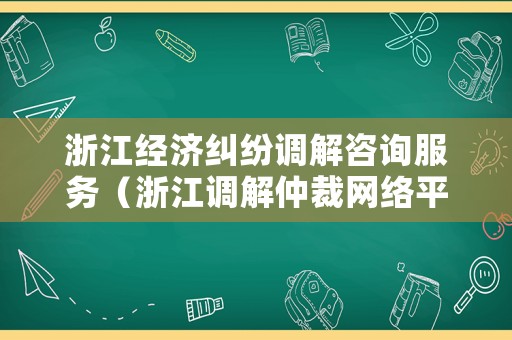 浙江經(jīng)濟(jì)糾紛調(diào)解咨詢服務(wù)（浙江調(diào)解仲裁網(wǎng)絡(luò)平臺）