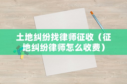 土地糾紛找律師征收（征地糾紛律師怎么收費(fèi)）