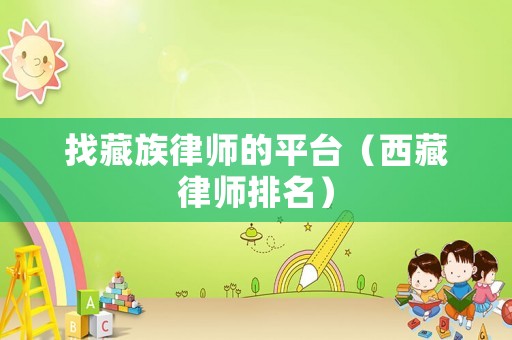 找藏族律師的平臺(tái)（西藏律師排名）