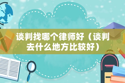 談判找哪個(gè)律師好（談判去什么地方比較好）