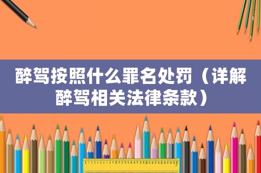 醉駕按照什么罪名處罰（詳解醉駕相關(guān)法律條款）