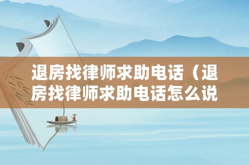 退房找律師求助電話（退房找律師求助電話怎么說）