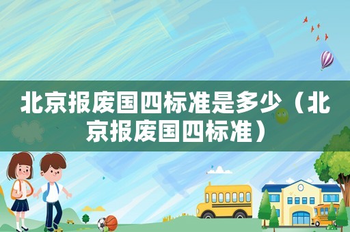 北京報(bào)廢國四標(biāo)準(zhǔn)是多少（北京報(bào)廢國四標(biāo)準(zhǔn)）