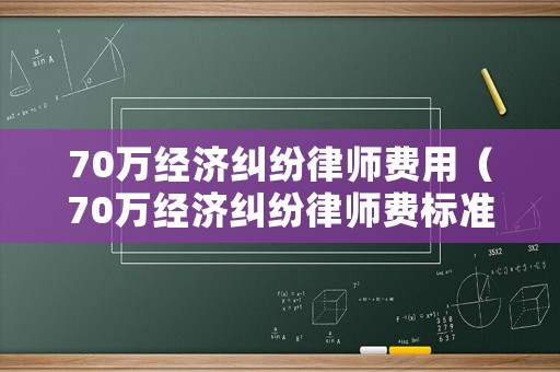 70萬經(jīng)濟(jì)糾紛律師費(fèi)用（70萬經(jīng)濟(jì)糾紛律師費(fèi)標(biāo)準(zhǔn)）