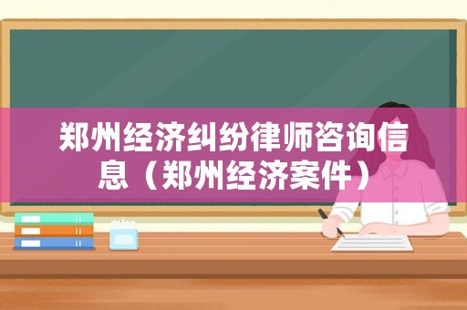 鄭州經(jīng)濟糾紛律師咨詢信息（鄭州經(jīng)濟案件）