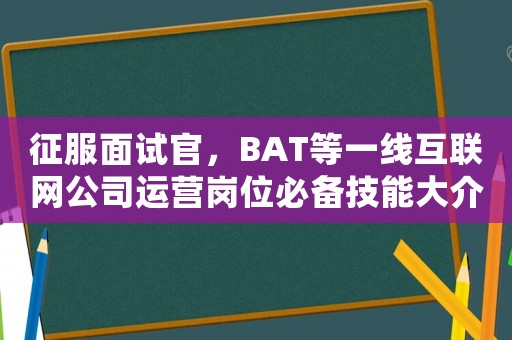 征服面試官，BAT等一線互聯(lián)網(wǎng)公司運(yùn)營(yíng)崗位必備技能大介紹