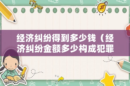 經(jīng)濟(jì)糾紛得到多少錢（經(jīng)濟(jì)糾紛金額多少構(gòu)成犯罪）