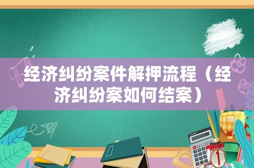 經(jīng)濟糾紛案件解押流程（經(jīng)濟糾紛案如何結(jié)案）
