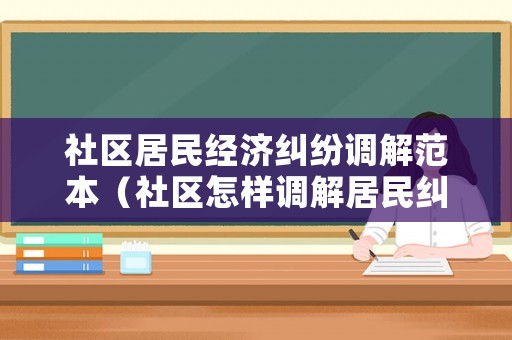 社區(qū)居民經(jīng)濟(jì)糾紛調(diào)解范本（社區(qū)怎樣調(diào)解居民糾紛的感想）
