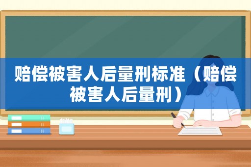 賠償被害人后量刑標(biāo)準(zhǔn)（賠償被害人后量刑）
