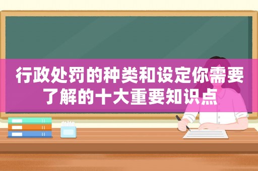 行政處罰的種類和設(shè)定你需要了解的十大重要知識(shí)點(diǎn)