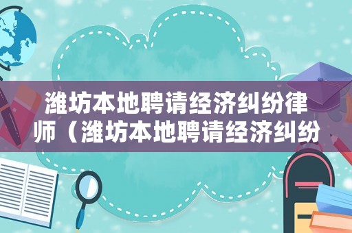 濰坊本地聘請經(jīng)濟糾紛律師（濰坊本地聘請經(jīng)濟糾紛律師電話）