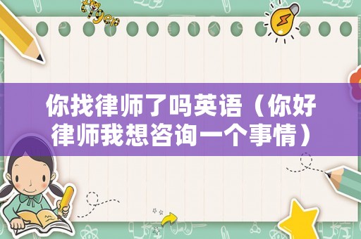 你找律師了嗎英語（你好律師我想咨詢一個(gè)事情）