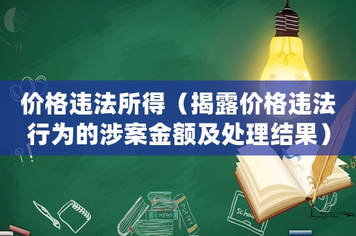 價(jià)格違法所得（揭露價(jià)格違法行為的涉案金額及處理結(jié)果）