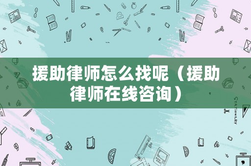 援助律師怎么找呢（援助律師在線咨詢）