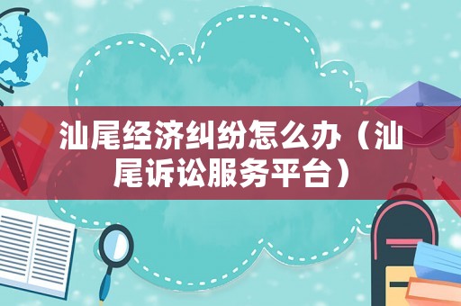 汕尾經(jīng)濟(jì)糾紛怎么辦（汕尾訴訟服務(wù)平臺(tái)）