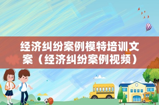 經(jīng)濟(jì)糾紛案例模特培訓(xùn)文案（經(jīng)濟(jì)糾紛案例視頻）