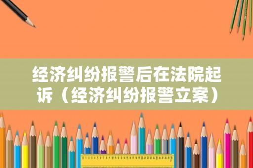 經(jīng)濟(jì)糾紛報警后在法院起訴（經(jīng)濟(jì)糾紛報警立案）