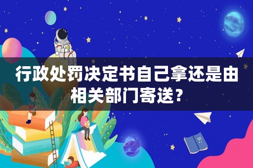 行政處罰決定書自己拿還是由相關(guān)部門寄送？