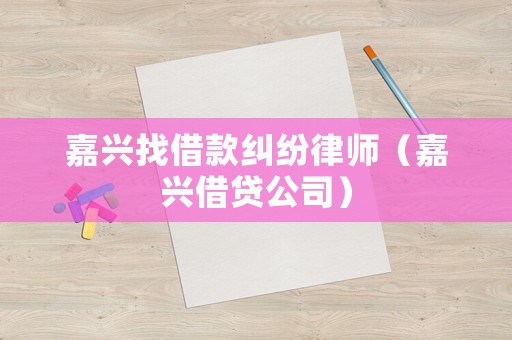 嘉興找借款糾紛律師（嘉興借貸公司）