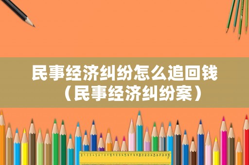 民事經(jīng)濟糾紛怎么追回錢（民事經(jīng)濟糾紛案）