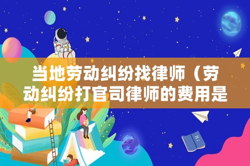 當?shù)貏趧蛹m紛找律師（勞動糾紛打官司律師的費用是多少）