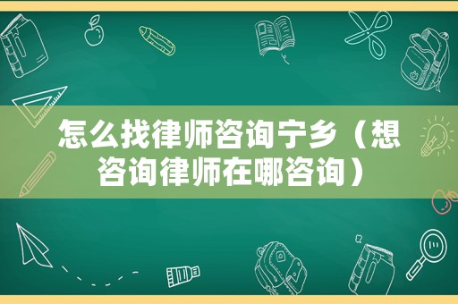 怎么找律師咨詢寧鄉(xiāng)（想咨詢律師在哪咨詢）
