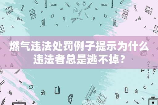 燃?xì)膺`法處罰例子提示為什么違法者總是逃不掉？