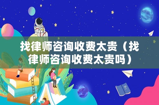 找律師咨詢收費太貴（找律師咨詢收費太貴嗎）