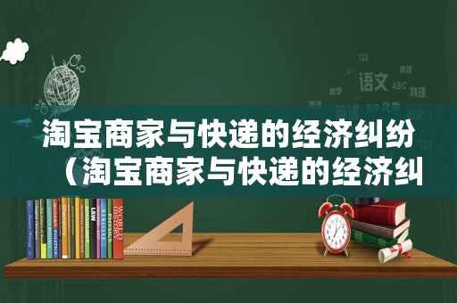 淘寶商家與快遞的經(jīng)濟糾紛（淘寶商家與快遞的經(jīng)濟糾紛有哪些）