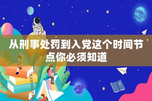 從刑事處罰到入黨這個時間節(jié)點(diǎn)你必須知道