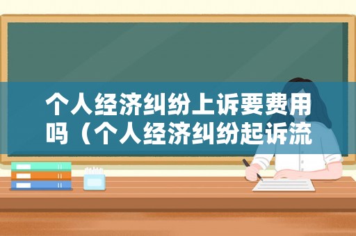 個(gè)人經(jīng)濟(jì)糾紛上訴要費(fèi)用嗎（個(gè)人經(jīng)濟(jì)糾紛起訴流程是怎樣的）